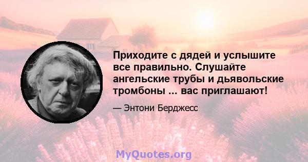 Приходите с дядей и услышите все правильно. Слушайте ангельские трубы и дьявольские тромбоны ... вас приглашают!