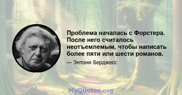 Проблема началась с Форстера. После него считалось неотъемлемым, чтобы написать более пяти или шести романов.