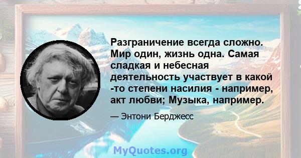 Разграничение всегда сложно. Мир один, жизнь одна. Самая сладкая и небесная деятельность участвует в какой -то степени насилия - например, акт любви; Музыка, например.