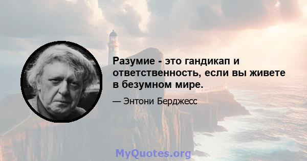 Разумие - это гандикап и ответственность, если вы живете в безумном мире.