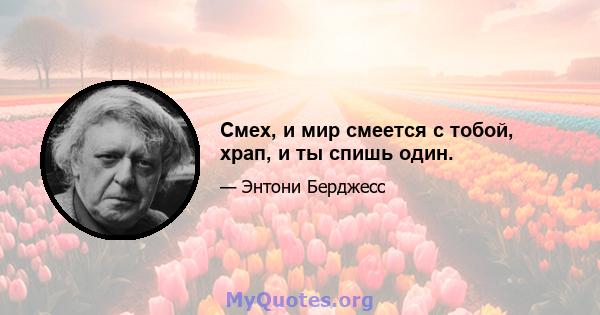 Смех, и мир смеется с тобой, храп, и ты спишь один.