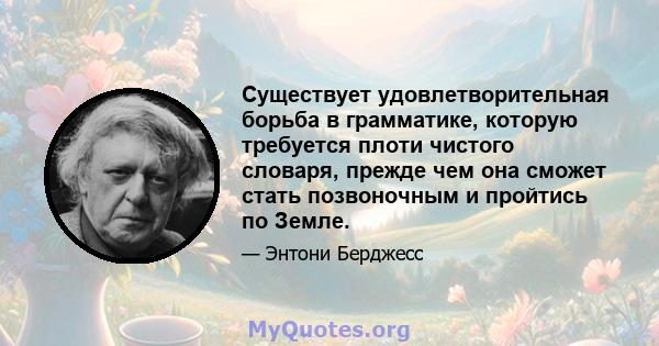 Существует удовлетворительная борьба в грамматике, которую требуется плоти чистого словаря, прежде чем она сможет стать позвоночным и пройтись по Земле.