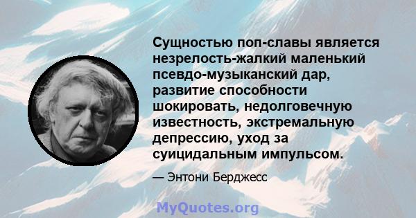 Сущностью поп-славы является незрелость-жалкий маленький псевдо-музыканский дар, развитие способности шокировать, недолговечную известность, экстремальную депрессию, уход за суицидальным импульсом.