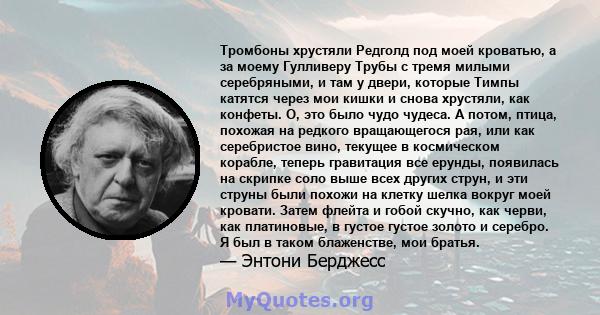 Тромбоны хрустяли Редголд под моей кроватью, а за моему Гулливеру Трубы с тремя милыми серебряными, и там у двери, которые Тимпы катятся через мои кишки и снова хрустяли, как конфеты. О, это было чудо чудеса. А потом,