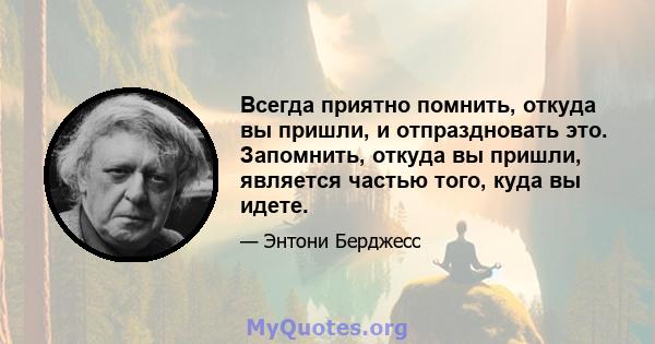 Всегда приятно помнить, откуда вы пришли, и отпраздновать это. Запомнить, откуда вы пришли, является частью того, куда вы идете.