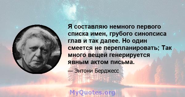 Я составляю немного первого списка имен, грубого синопсиса глав и так далее. Но один смеется не перепланировать; Так много вещей генерируется явным актом письма.