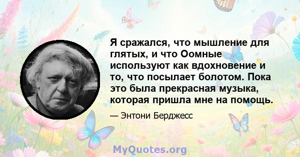 Я сражался, что мышление для глятых, и что Оомные используют как вдохновение и то, что посылает болотом. Пока это была прекрасная музыка, которая пришла мне на помощь.