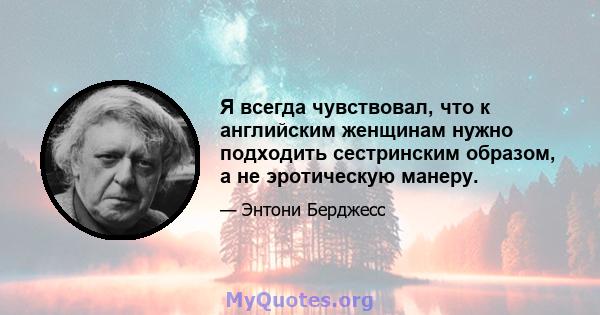 Я всегда чувствовал, что к английским женщинам нужно подходить сестринским образом, а не эротическую манеру.