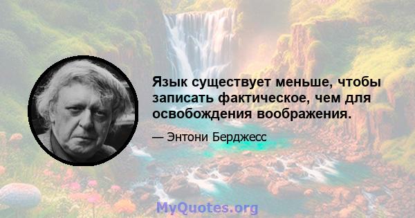 Язык существует меньше, чтобы записать фактическое, чем для освобождения воображения.