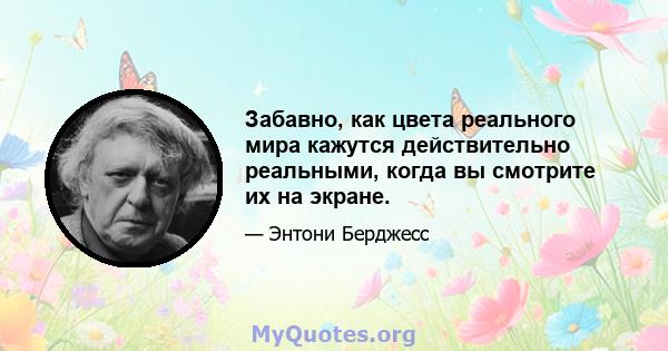 Забавно, как цвета реального мира кажутся действительно реальными, когда вы смотрите их на экране.