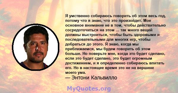 Я умственно собираюсь говорить об этом весь год, потому что я знаю, что это произойдет. Мое основное внимание не в том, чтобы действительно сосредоточиться на этом ... так много вещей должны выстроиться, чтобы быть