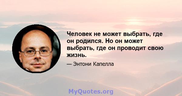 Человек не может выбрать, где он родился. Но он может выбрать, где он проводит свою жизнь.