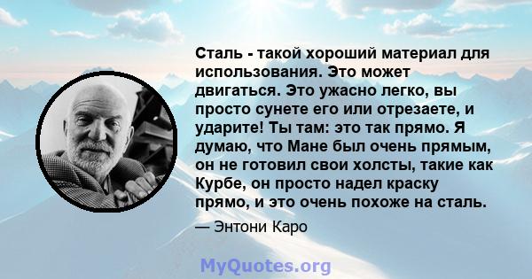 Сталь - такой хороший материал для использования. Это может двигаться. Это ужасно легко, вы просто сунете его или отрезаете, и ударите! Ты там: это так прямо. Я думаю, что Мане был очень прямым, он не готовил свои