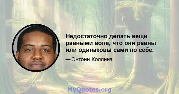 Недостаточно делать вещи равными воле, что они равны или одинаковы сами по себе.