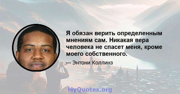 Я обязан верить определенным мнениям сам. Никакая вера человека не спасет меня, кроме моего собственного.