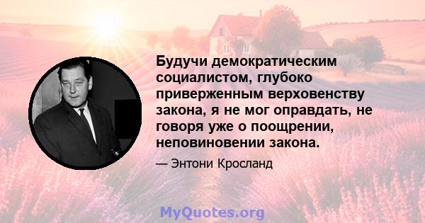 Будучи демократическим социалистом, глубоко приверженным верховенству закона, я не мог оправдать, не говоря уже о поощрении, неповиновении закона.