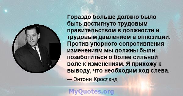 Гораздо больше должно было быть достигнуто трудовым правительством в должности и трудовым давлением в оппозиции. Против упорного сопротивления изменениям мы должны были позаботиться о более сильной воле к изменениям. Я