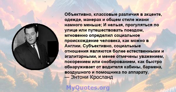 Объективно, классовые различия в акценте, одежде, манерах и общем стиле жизни намного меньше; И нельзя, прогуляться по улице или путешествовать поездом, мгновенно определил социальное происхождение человека, как можно в 