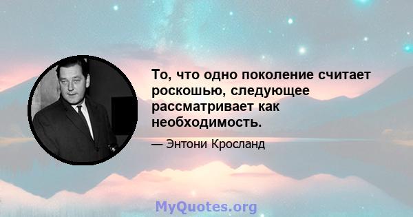 То, что одно поколение считает роскошью, следующее рассматривает как необходимость.