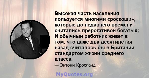 Высокая часть населения пользуется многими «роскоши», которые до недавнего времени считались прерогативой богатых; И обычный работник живет в том, что даже два десятилетия назад считалось бы в Британии стандартом жизни