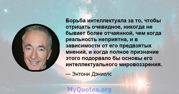 Борьба интеллектуала за то, чтобы отрицать очевидное, никогда не бывает более отчаянной, чем когда реальность неприятна, и в зависимости от его предвзятых мнений, и когда полное признание этого подорвало бы основы его