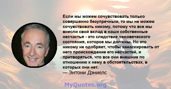 Если мы можем сочувствовать только совершенно безупречным, то мы не можем сочувствовать никому, потому что все мы внесли свой вклад в наши собственные несчастья - это следствие человеческого состояния, которое мы