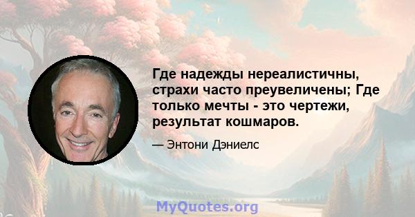 Где надежды нереалистичны, страхи часто преувеличены; Где только мечты - это чертежи, результат кошмаров.