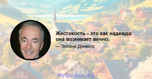 Жестокость - это как надежда: она возникает вечно.