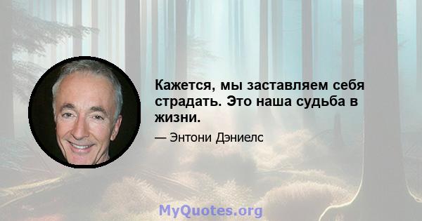 Кажется, мы заставляем себя страдать. Это наша судьба в жизни.