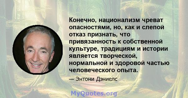 Конечно, национализм чреват опасностями, но, как и слепой отказ признать, что привязанность к собственной культуре, традициям и истории является творческой, нормальной и здоровой частью человеческого опыта.