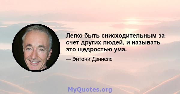 Легко быть снисходительным за счет других людей, и называть это щедростью ума.