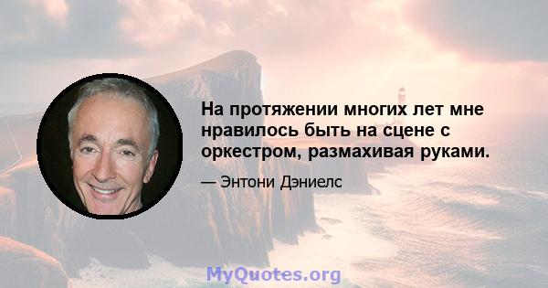 На протяжении многих лет мне нравилось быть на сцене с оркестром, размахивая руками.