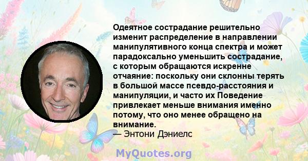 Одеятное сострадание решительно изменит распределение в направлении манипулятивного конца спектра и может парадоксально уменьшить сострадание, с которым обращаются искренне отчаяние: поскольку они склонны терять в