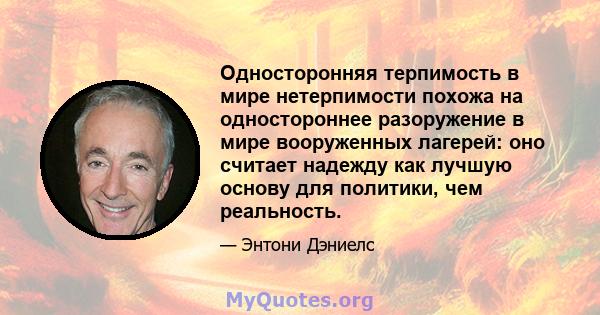 Односторонняя терпимость в мире нетерпимости похожа на одностороннее разоружение в мире вооруженных лагерей: оно считает надежду как лучшую основу для политики, чем реальность.