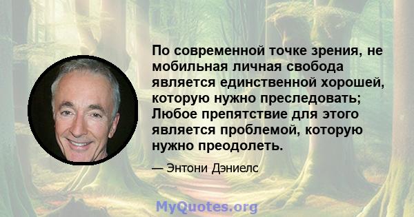 По современной точке зрения, не мобильная личная свобода является единственной хорошей, которую нужно преследовать; Любое препятствие для этого является проблемой, которую нужно преодолеть.