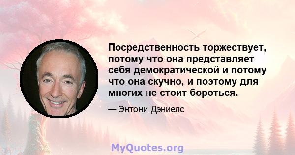 Посредственность торжествует, потому что она представляет себя демократической и потому что она скучно, и поэтому для многих не стоит бороться.