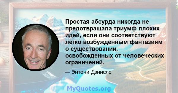 Простая абсурда никогда не предотвращала триумф плохих идей, если они соответствуют легко возбужденным фантазиям о существовании, освобожденных от человеческих ограничений.