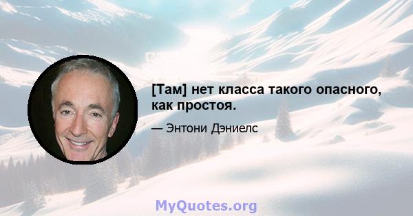 [Там] нет класса такого опасного, как простоя.