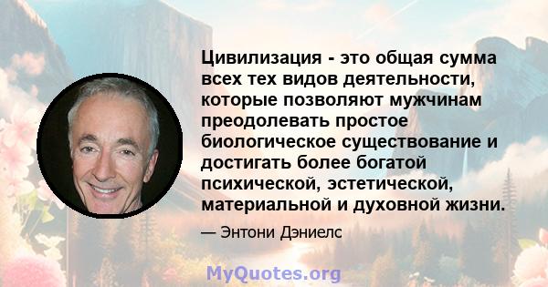 Цивилизация - это общая сумма всех тех видов деятельности, которые позволяют мужчинам преодолевать простое биологическое существование и достигать более богатой психической, эстетической, материальной и духовной жизни.