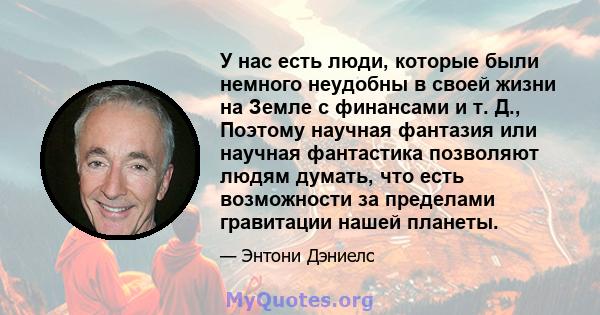 У нас есть люди, которые были немного неудобны в своей жизни на Земле с финансами и т. Д., Поэтому научная фантазия или научная фантастика позволяют людям думать, что есть возможности за пределами гравитации нашей