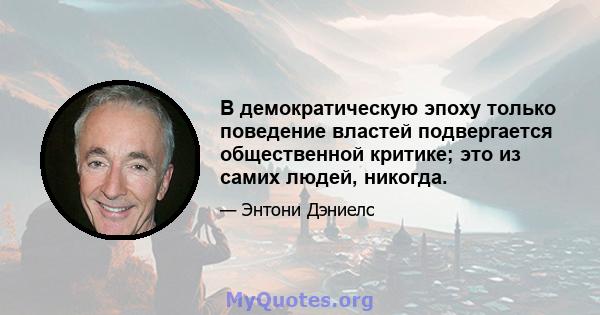 В демократическую эпоху только поведение властей подвергается общественной критике; это из самих людей, никогда.