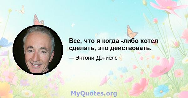 Все, что я когда -либо хотел сделать, это действовать.