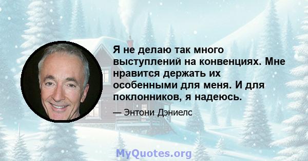 Я не делаю так много выступлений на конвенциях. Мне нравится держать их особенными для меня. И для поклонников, я надеюсь.