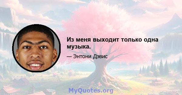 Из меня выходит только одна музыка.