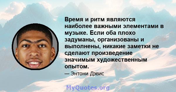 Время и ритм являются наиболее важными элементами в музыке. Если оба плохо задуманы, организованы и выполнены, никакие заметки не сделают произведение значимым художественным опытом.