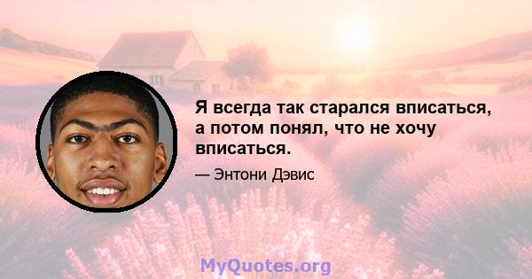 Я всегда так старался вписаться, а потом понял, что не хочу вписаться.