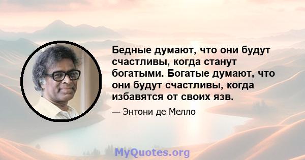 Бедные думают, что они будут счастливы, когда станут богатыми. Богатые думают, что они будут счастливы, когда избавятся от своих язв.