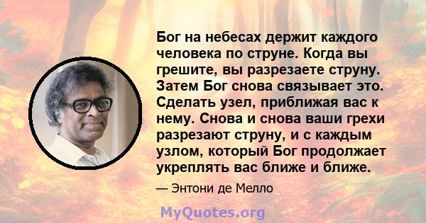 Бог на небесах держит каждого человека по струне. Когда вы грешите, вы разрезаете струну. Затем Бог снова связывает это. Сделать узел, приближая вас к нему. Снова и снова ваши грехи разрезают струну, и с каждым узлом,