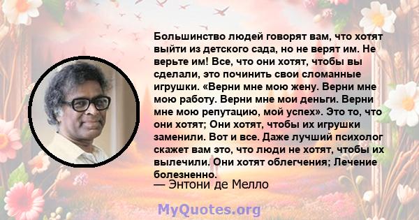 Большинство людей говорят вам, что хотят выйти из детского сада, но не верят им. Не верьте им! Все, что они хотят, чтобы вы сделали, это починить свои сломанные игрушки. «Верни мне мою жену. Верни мне мою работу. Верни