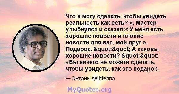 Что я могу сделать, чтобы увидеть реальность как есть? », Мастер улыбнулся и сказал:« У меня есть хорошие новости и плохие новости для вас, мой друг ». Подарок. "" А каковы хорошие новости? "" «Вы